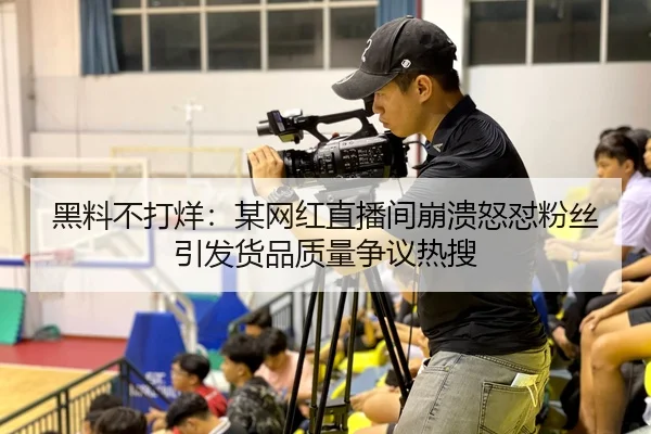 黑料不打烊：某网红直播间崩溃怒怼粉丝引发货品质量争议热搜